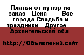 Платья от кутюр на заказ › Цена ­ 1 - Все города Свадьба и праздники » Другое   . Архангельская обл.